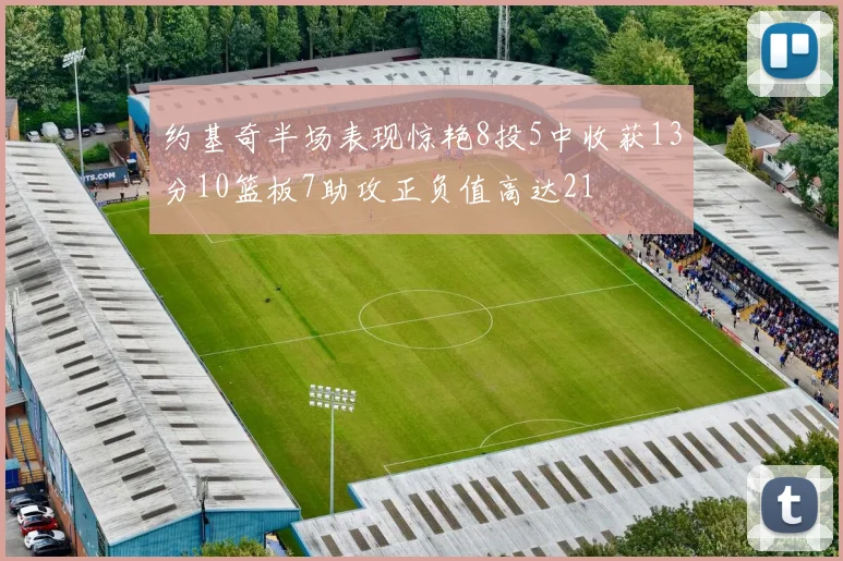 约基奇半场表现惊艳8投5中收获13分10篮板7助攻正负值高达21
