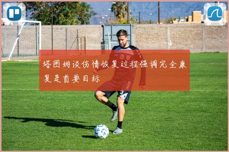 塔图姆谈伤情恢复过程强调完全康复是首要目标