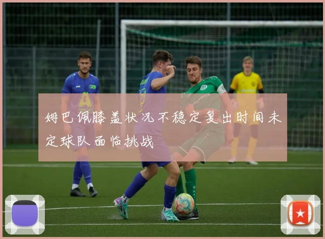 姆巴佩膝盖状况不稳定复出时间未定球队面临挑战