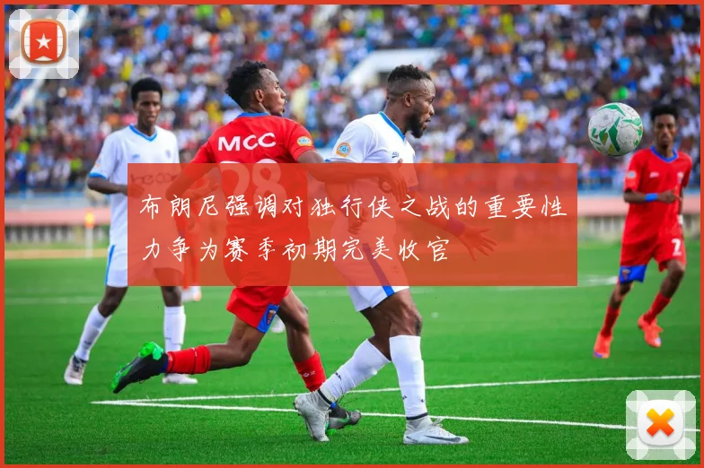 布朗尼强调对独行侠之战的重要性力争为赛季初期完美收官