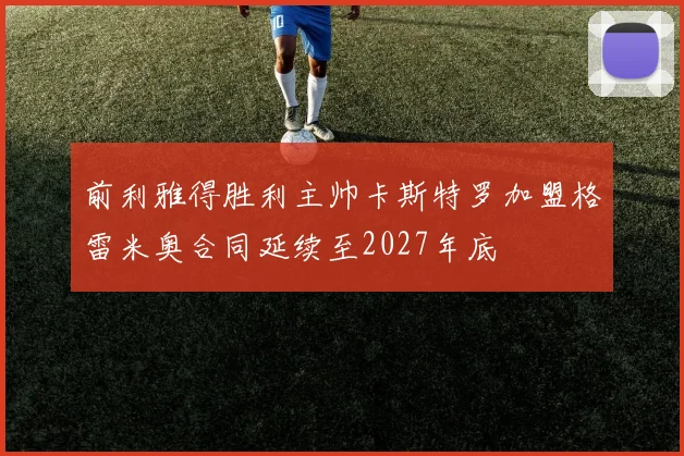 前利雅得胜利主帅卡斯特罗加盟格雷米奥合同延续至2027年底