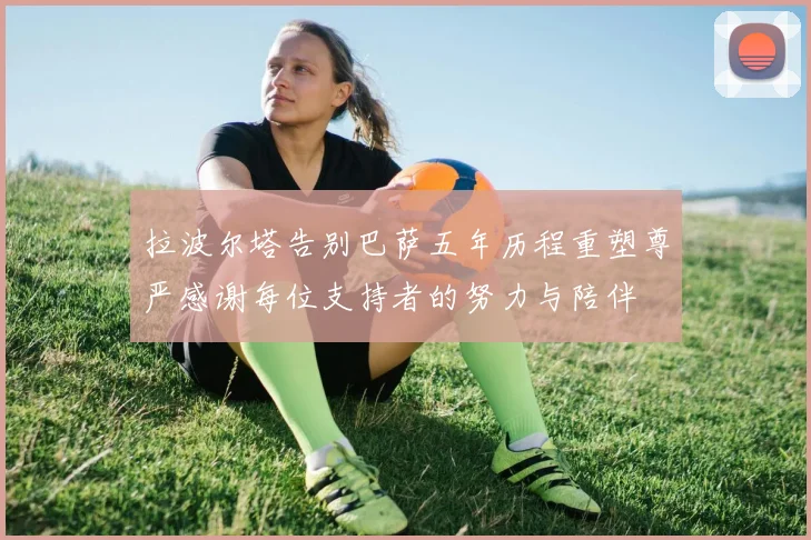 拉波尔塔告别巴萨五年历程重塑尊严感谢每位支持者的努力与陪伴