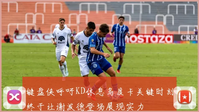 键盘侠呼吁KD休息乌度卡关键时刻终于让谢泼德登场展现实力