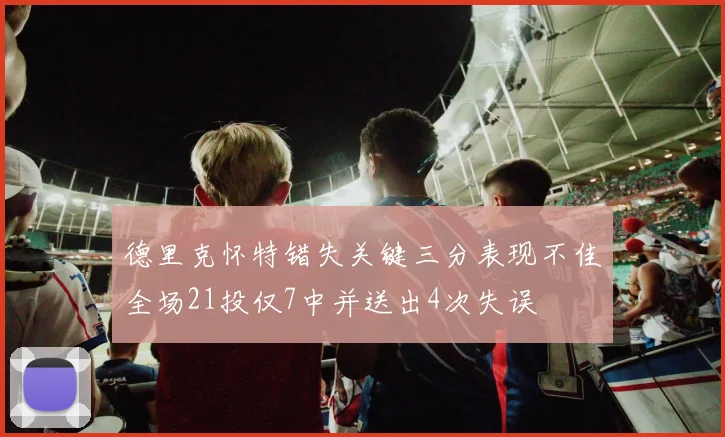 德里克怀特错失关键三分表现不佳全场21投仅7中并送出4次失误