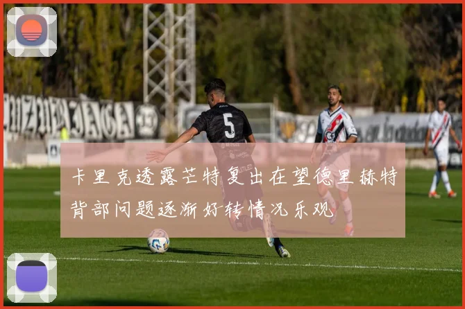 卡里克透露芒特复出在望德里赫特背部问题逐渐好转情况乐观