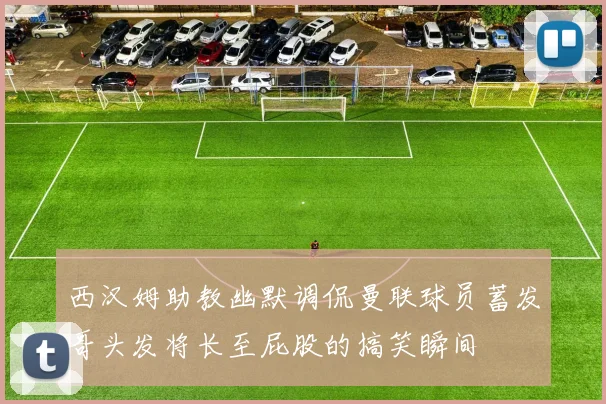西汉姆助教幽默调侃曼联球员蓄发哥头发将长至屁股的搞笑瞬间