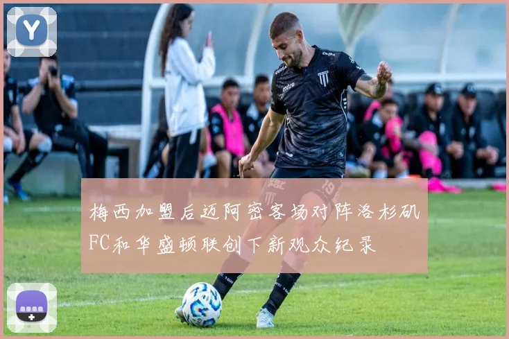 梅西加盟后迈阿密客场对阵洛杉矶FC和华盛顿联创下新观众纪录
