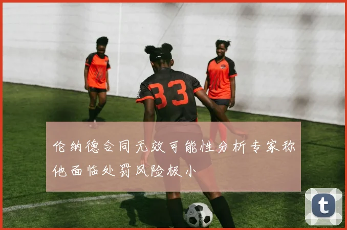 伦纳德合同无效可能性分析专家称他面临处罚风险极小
