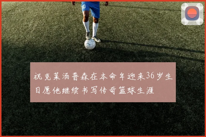 祝克莱汤普森在本命年迎来36岁生日愿他继续书写传奇篮球生涯