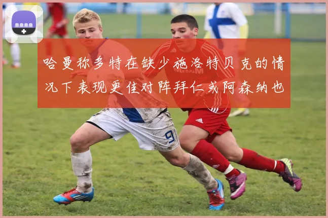 哈曼称多特在缺少施洛特贝克的情况下表现更佳对阵拜仁或阿森纳也有胜算