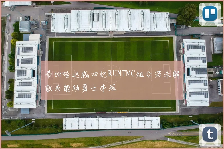 蒂姆哈达威回忆RUNTMC组合若未解散或能助勇士夺冠
