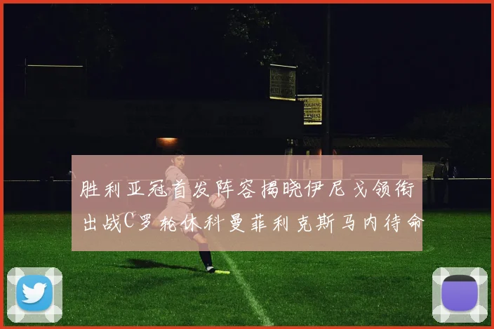 胜利亚冠首发阵容揭晓伊尼戈领衔出战C罗轮休科曼菲利克斯马内待命