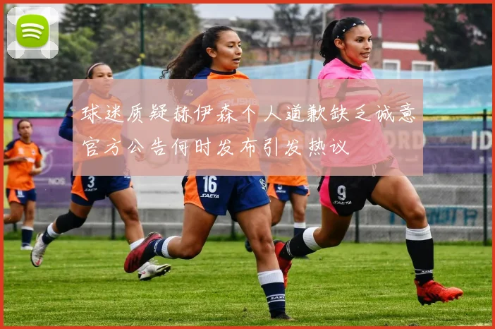 球迷质疑赫伊森个人道歉缺乏诚意官方公告何时发布引发热议