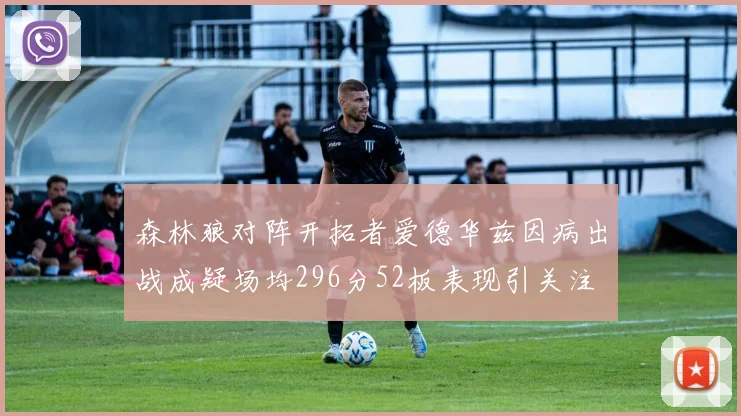 森林狼对阵开拓者爱德华兹因病出战成疑场均296分52板表现引关注