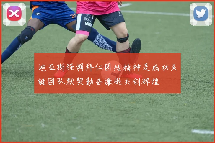 迪亚斯强调拜仁团结精神是成功关键团队默契勤奋谦逊共创辉煌