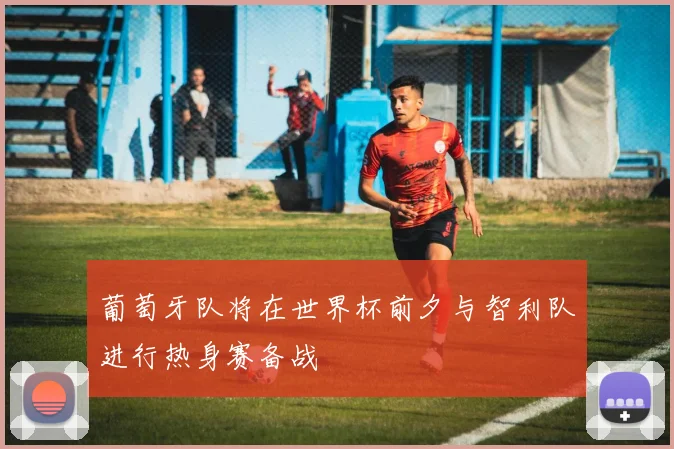 葡萄牙队将在世界杯前夕与智利队进行热身赛备战
