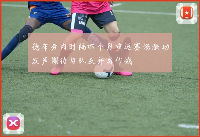 德布劳内时隔四个月重返赛场激动发声期待与队友并肩作战