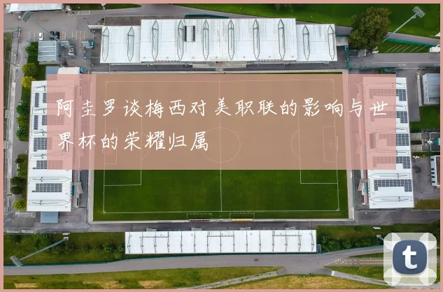 阿圭罗谈梅西对美职联的影响与世界杯的荣耀归属