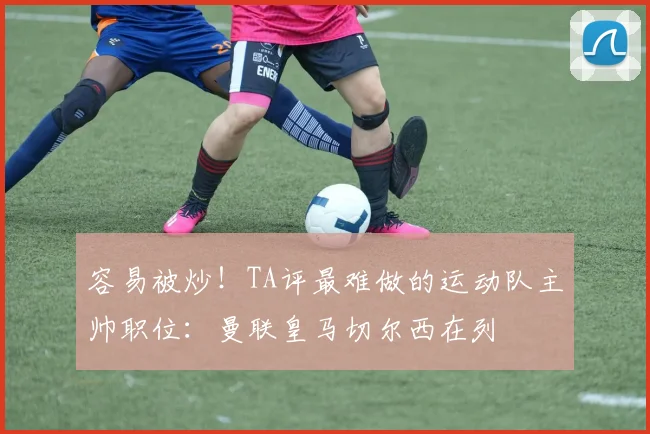 容易被炒！TA评最难做的运动队主帅职位：曼联皇马切尔西在列