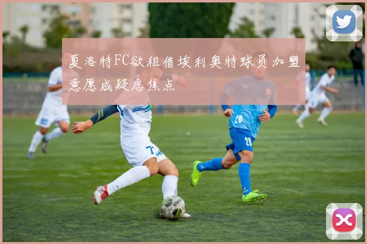 夏洛特FC欲租借埃利奥特球员加盟意愿成疑虑焦点