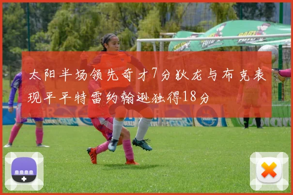 太阳半场领先奇才7分狄龙与布克表现平平特雷约翰逊独得18分