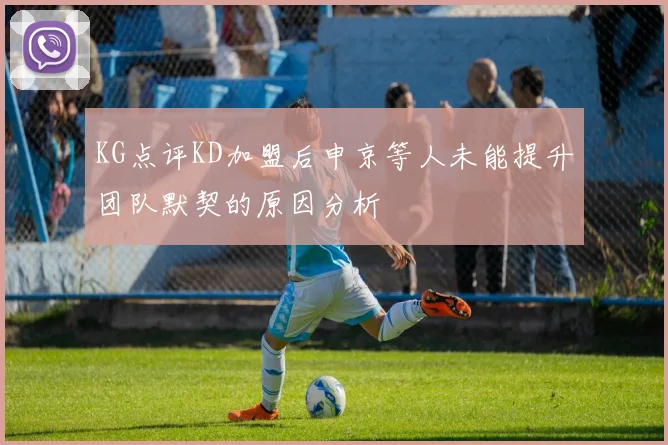 KG点评KD加盟后申京等人未能提升团队默契的原因分析