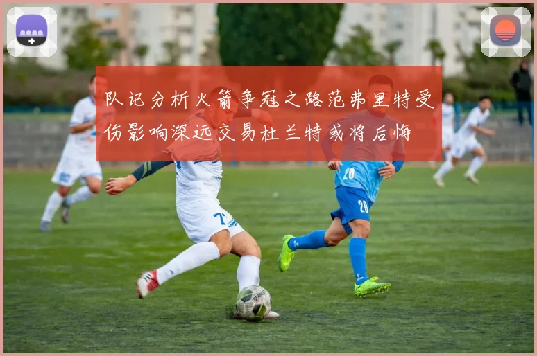 队记分析火箭争冠之路范弗里特受伤影响深远交易杜兰特或将后悔