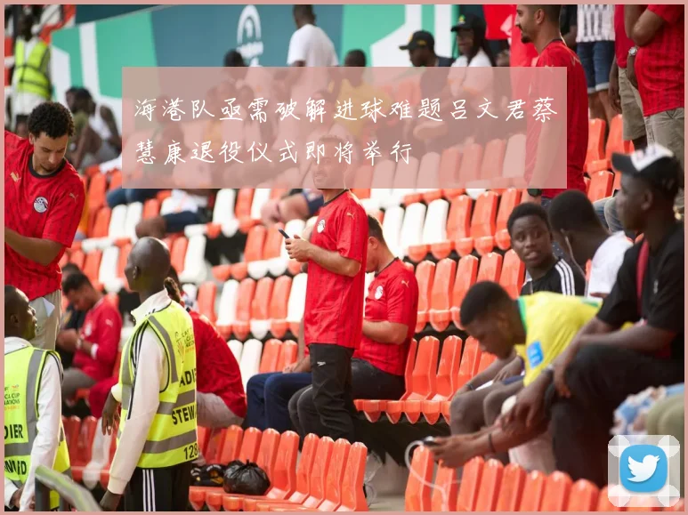 海港队亟需破解进球难题吕文君蔡慧康退役仪式即将举行
