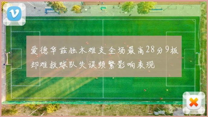 爱德华兹独木难支全场最高28分9板却难救球队失误频繁影响表现
