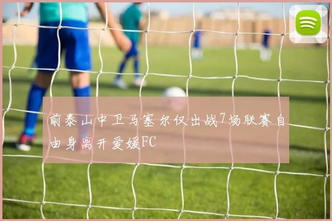 前泰山中卫马塞尔仅出战7场联赛自由身离开爱媛FC