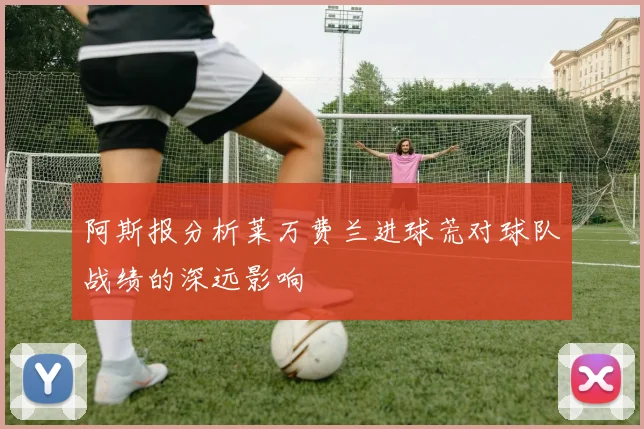 阿斯报分析莱万费兰进球荒对球队战绩的深远影响