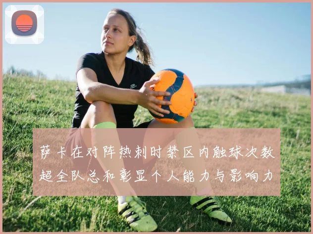 萨卡在对阵热刺时禁区内触球次数超全队总和彰显个人能力与影响力