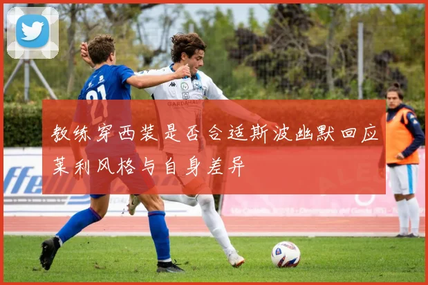 教练穿西装是否合适斯波幽默回应莱利风格与自身差异