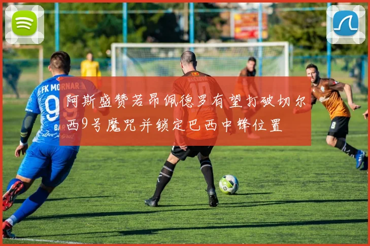 阿斯盛赞若昂佩德罗有望打破切尔西9号魔咒并锁定巴西中锋位置